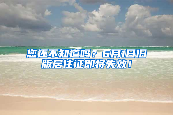 您还不知道吗？6月1日旧版居住证即将失效！