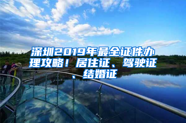 深圳2019年最全证件办理攻略！居住证、驾驶证、结婚证