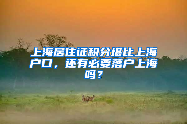 上海居住证积分堪比上海户口，还有必要落户上海吗？