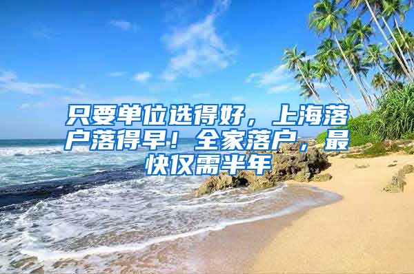 只要单位选得好，上海落户落得早！全家落户，最快仅需半年