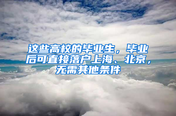 这些高校的毕业生，毕业后可直接落户上海、北京，无需其他条件