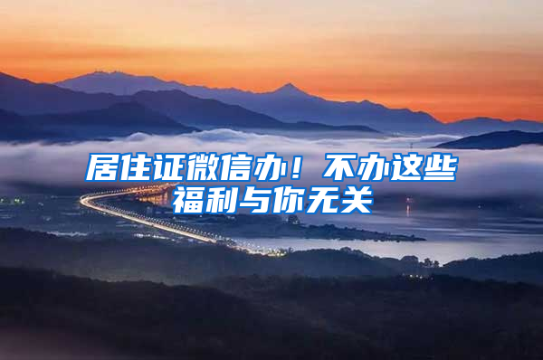 居住证微信办！不办这些福利与你无关