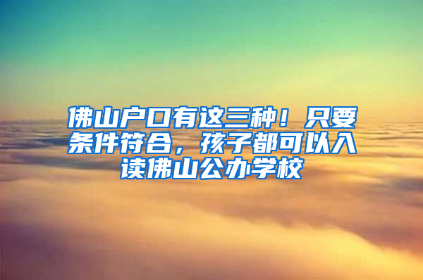 佛山户口有这三种！只要条件符合，孩子都可以入读佛山公办学校