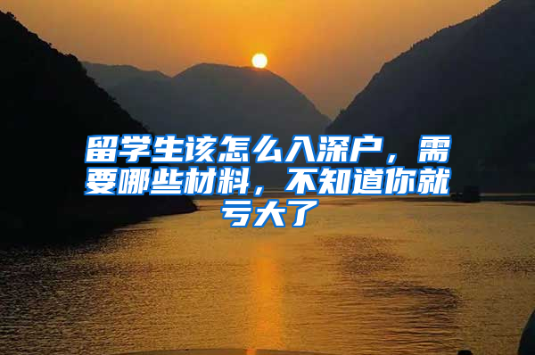 留学生该怎么入深户，需要哪些材料，不知道你就亏大了