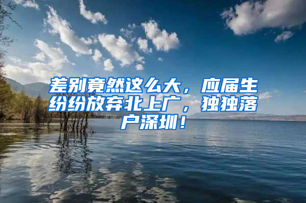 差别竟然这么大，应届生纷纷放弃北上广，独独落户深圳！