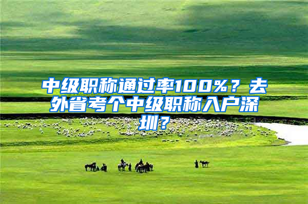 中级职称通过率100%？去外省考个中级职称入户深圳？