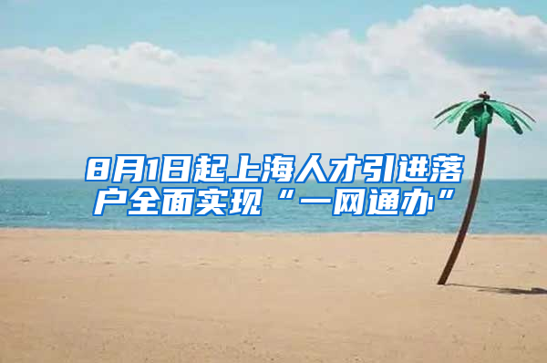 8月1日起上海人才引进落户全面实现“一网通办”