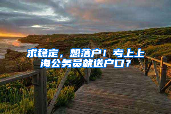 求稳定，想落户！考上上海公务员就送户口？