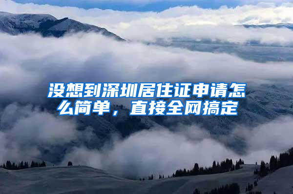 没想到深圳居住证申请怎么简单，直接全网搞定