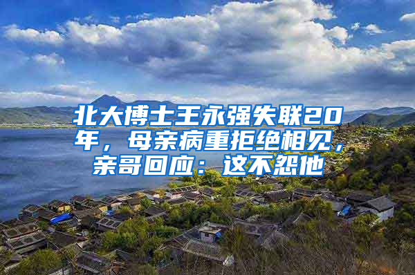 北大博士王永强失联20年，母亲病重拒绝相见，亲哥回应：这不怨他