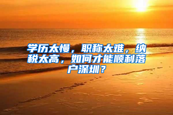 学历太慢，职称太难，纳税太高，如何才能顺利落户深圳？