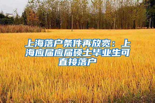 上海落户条件再放宽：上海应届应届硕士毕业生可直接落户