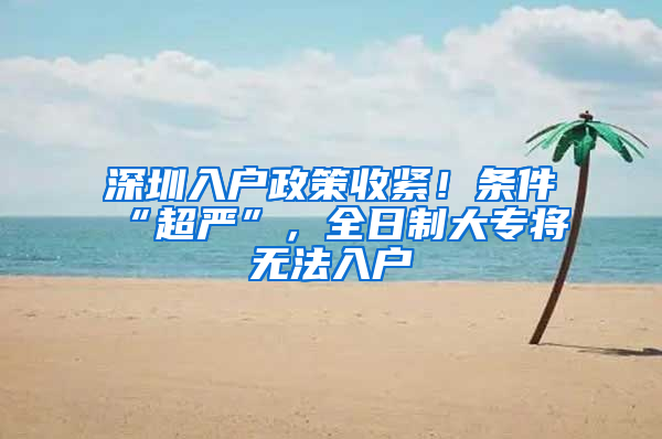 深圳入户政策收紧！条件“超严”，全日制大专将无法入户
