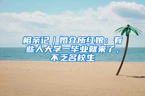 相亲记｜婚介所红娘：有些人大学一毕业就来了，不乏名校生