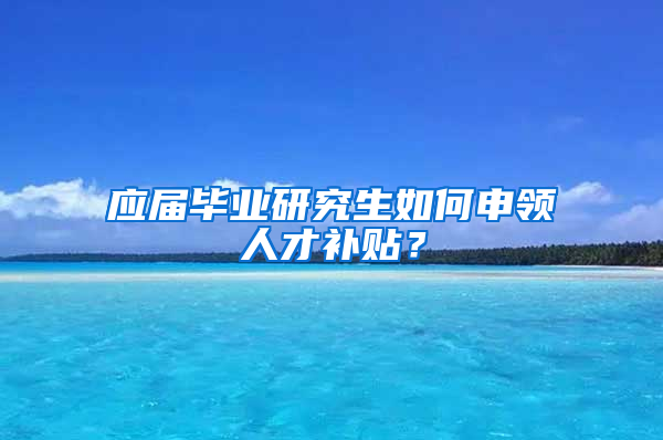 应届毕业研究生如何申领人才补贴？