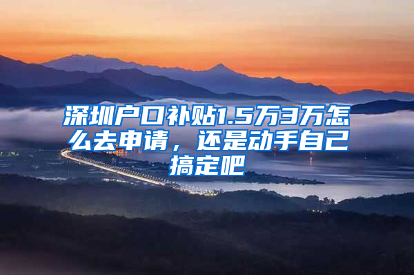 深圳户口补贴1.5万3万怎么去申请，还是动手自己搞定吧