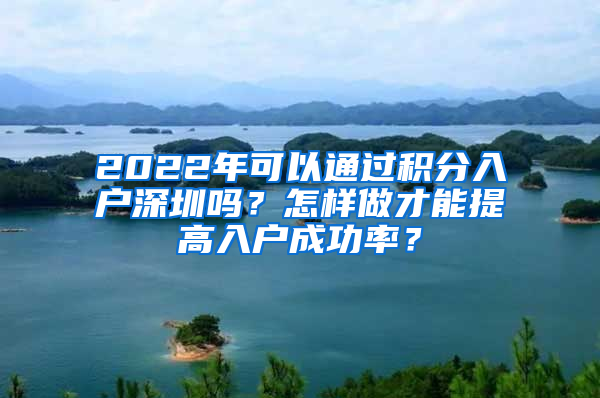 2022年可以通过积分入户深圳吗？怎样做才能提高入户成功率？
