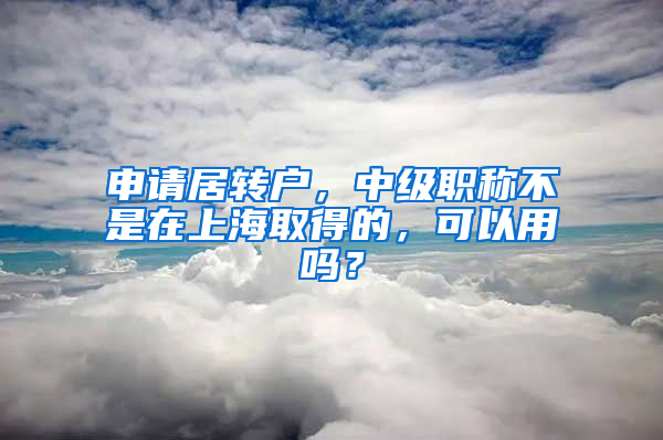 申请居转户，中级职称不是在上海取得的，可以用吗？