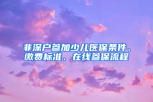 非深户参加少儿医保条件、缴费标准、在线参保流程