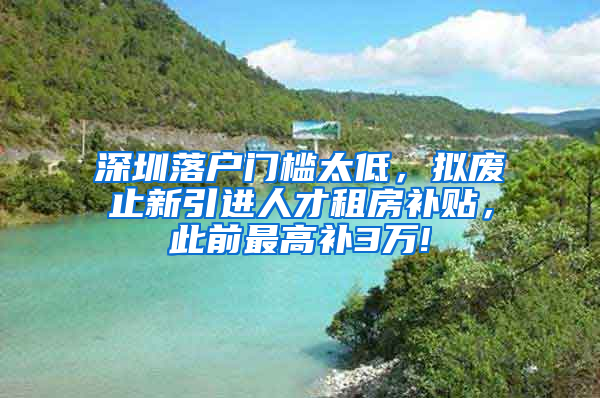 深圳落户门槛太低，拟废止新引进人才租房补贴，此前最高补3万!