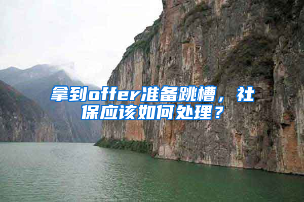拿到offer准备跳槽，社保应该如何处理？