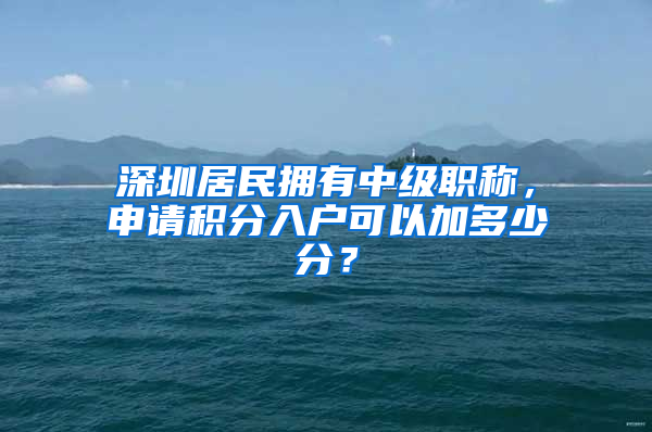 深圳居民拥有中级职称，申请积分入户可以加多少分？