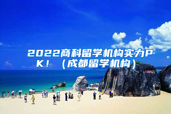 2022商科留学机构实力PK！（成都留学机构）