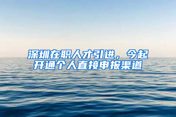 深圳在职人才引进，今起开通个人直接申报渠道