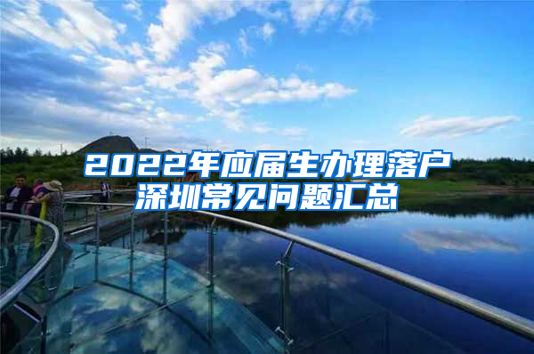 2022年应届生办理落户深圳常见问题汇总