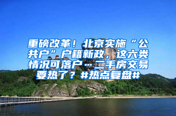 重磅改革！北京实施“公共户”户籍新政，这六类情况可落户…二手房交易要热了？#热点复盘#