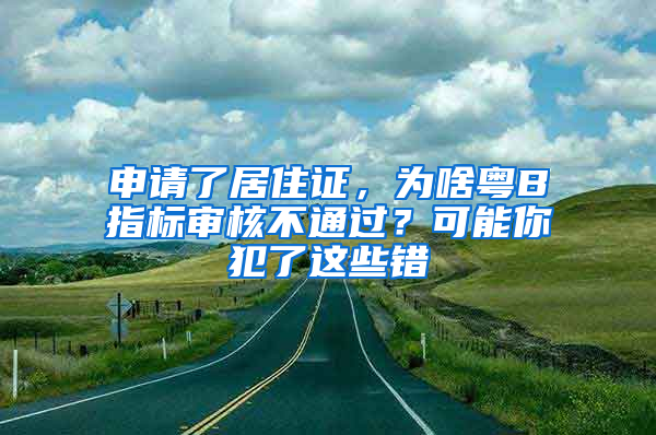 申请了居住证，为啥粤B指标审核不通过？可能你犯了这些错