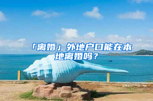 「离婚」外地户口能在本地离婚吗？