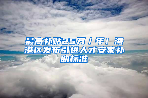 最高补贴25万／年！海港区发布引进人才安家补助标准