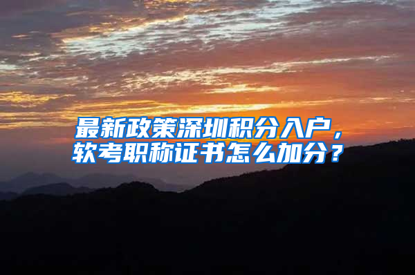 最新政策深圳积分入户，软考职称证书怎么加分？