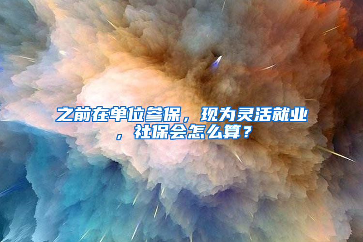 之前在单位参保，现为灵活就业，社保会怎么算？
