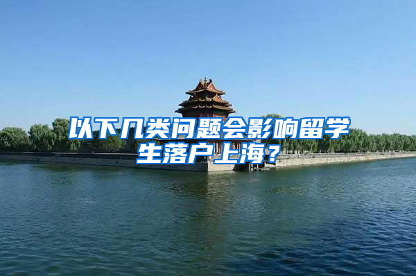 以下几类问题会影响留学生落户上海？