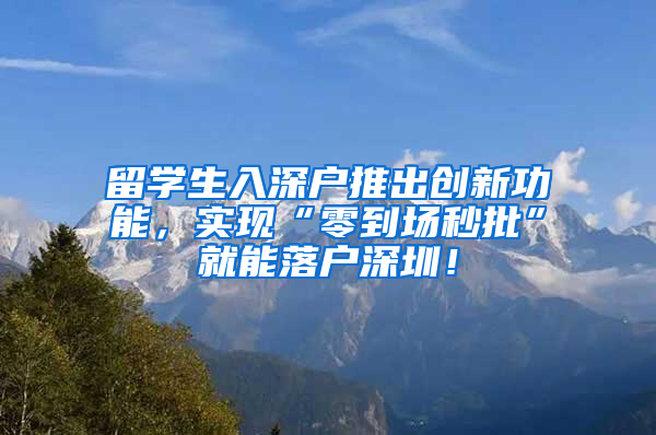 留学生入深户推出创新功能，实现“零到场秒批”就能落户深圳！