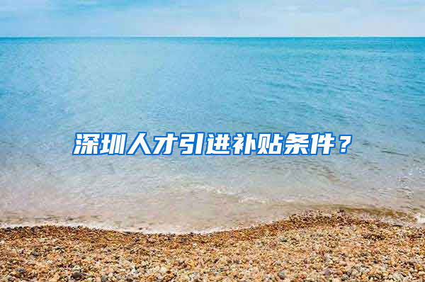 深圳人才引进补贴条件？