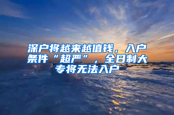深户将越来越值钱，入户条件“超严”，全日制大专将无法入户