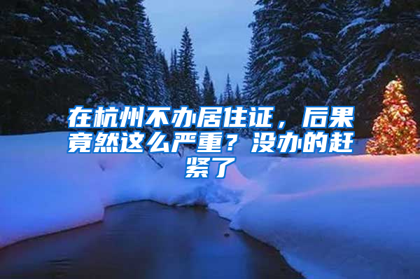 在杭州不办居住证，后果竟然这么严重？没办的赶紧了
