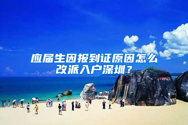 应届生因报到证原因怎么改派入户深圳？