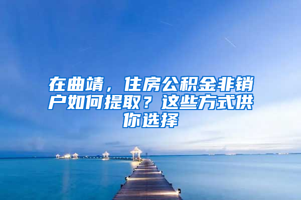 在曲靖，住房公积金非销户如何提取？这些方式供你选择