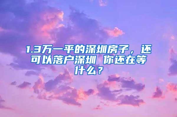 1.3万一平的深圳房子，还可以落户深圳 你还在等什么？