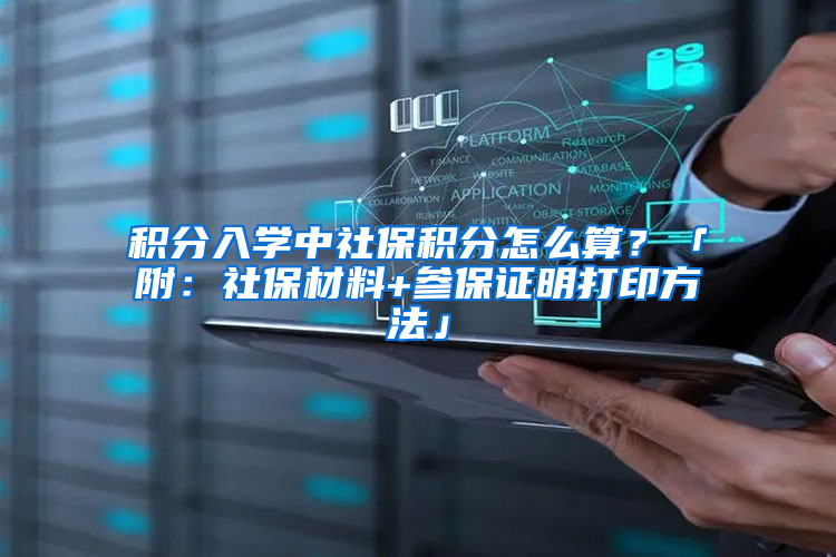 积分入学中社保积分怎么算？「附：社保材料+参保证明打印方法」
