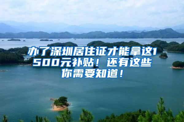 办了深圳居住证才能拿这1500元补贴！还有这些你需要知道！