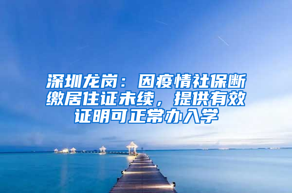 深圳龙岗：因疫情社保断缴居住证未续，提供有效证明可正常办入学