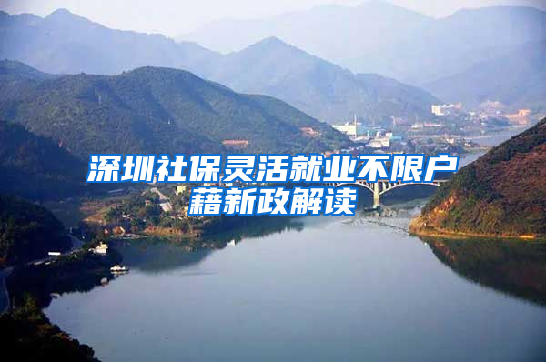 深圳社保灵活就业不限户藉新政解读