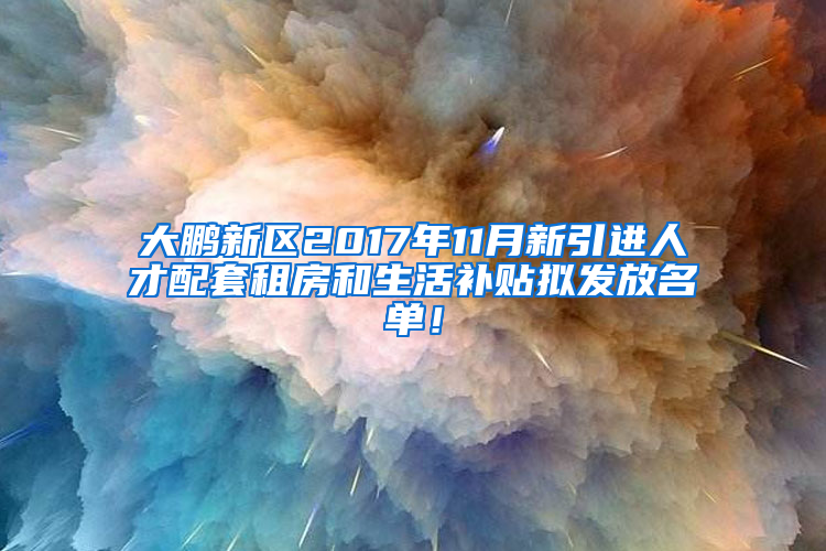 大鹏新区2017年11月新引进人才配套租房和生活补贴拟发放名单！