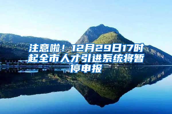 注意啦！12月29日17时起全市人才引进系统将暂停申报