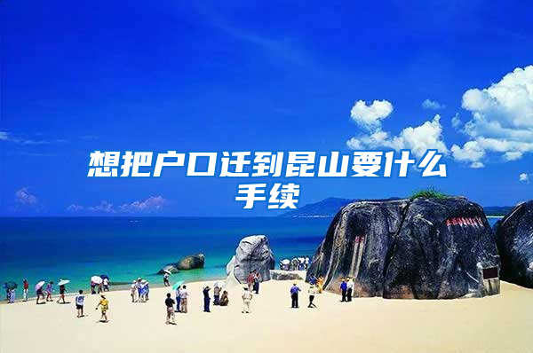 想把户口迁到昆山要什么手续